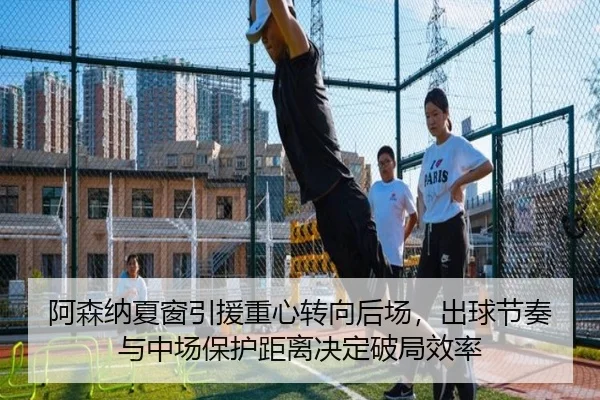 阿森纳夏窗引援重心转向后场，出球节奏与中场保护距离决定破局效率