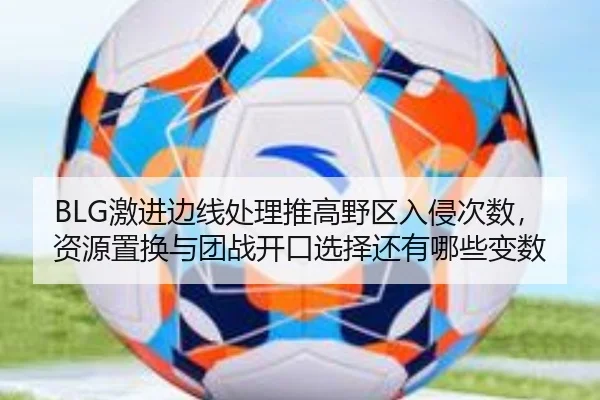 BLG激进边线处理推高野区入侵次数，资源置换与团战开口选择还有哪些变数