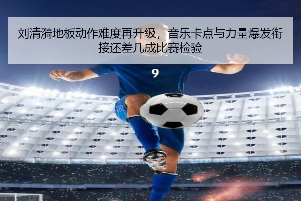 刘清漪地板动作难度再升级，音乐卡点与力量爆发衔接还差几成比赛检验